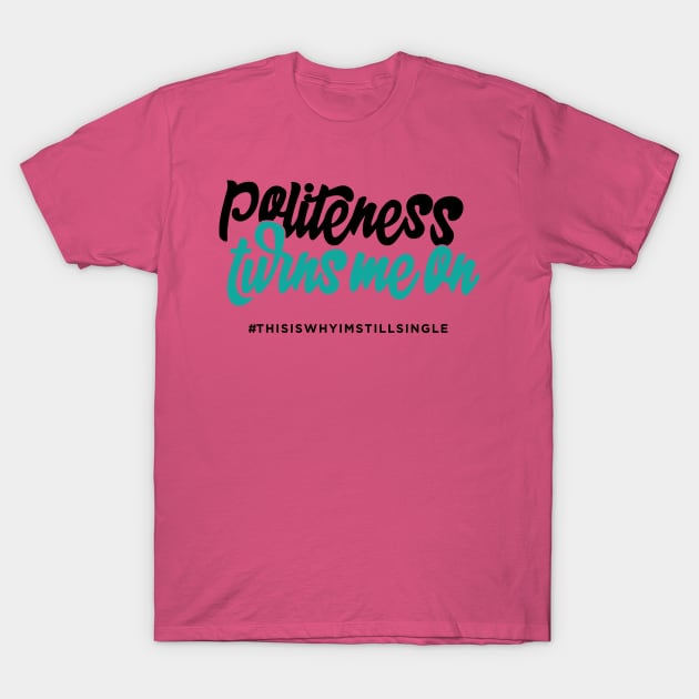 Politeness turns me on #thisiswhyimstillsingle T-Shirt by WhyStillSingle